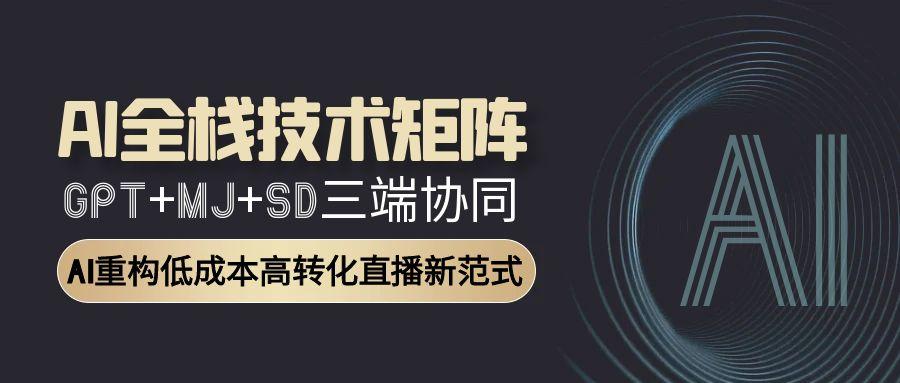 AI全栈技术矩阵：GPT+MJ+SD三端协同，AI重构低成本高转化直播新范式-Zv头条