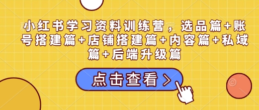 小红书学习资料训练营，选品篇+账号搭建篇+店铺搭建篇+内容篇+私域篇+后端升级篇-Zv头条