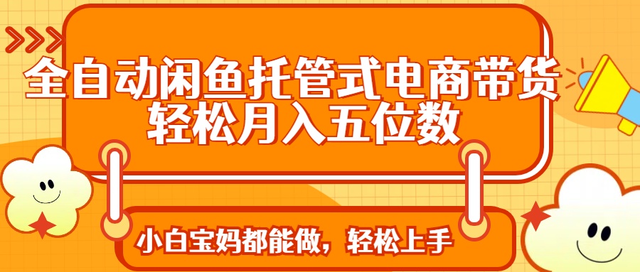全自动闲鱼托管式电商带货 轻松实现月入五位数-Zv头条