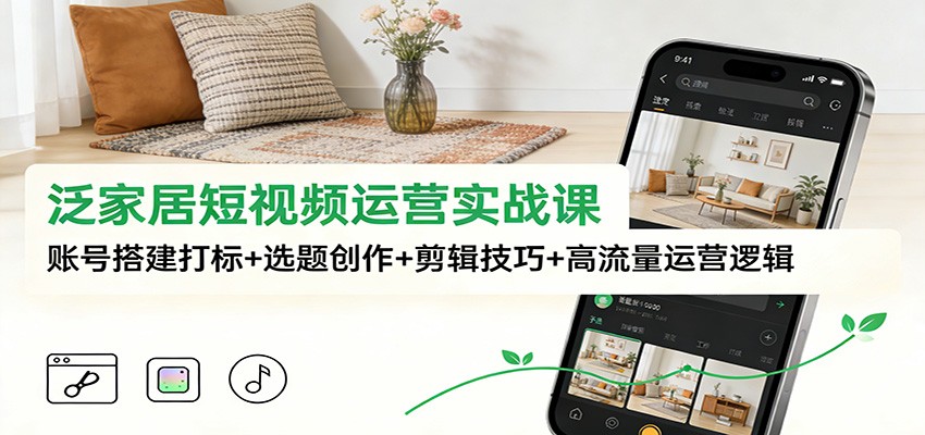 泛家居短视频运营实战课:账号搭建打标+选题创作+剪辑技巧+高流量运营逻辑-站长V课