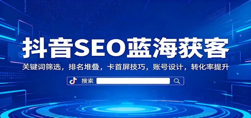 抖音SEO蓝海获客:关键词筛选,排名堆叠,卡首屏技巧,账号设计,转化率提升-站长V课
