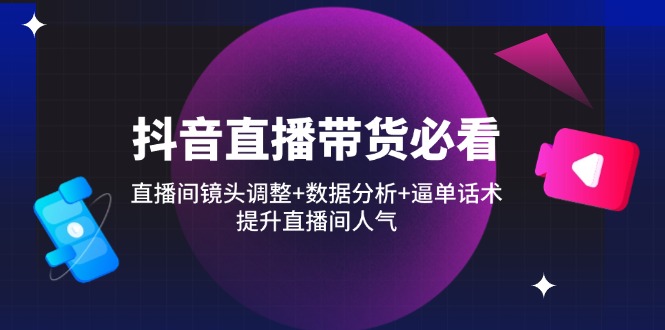 抖音直播带货必看：直播间镜头调整+数据分析+逼单话术，提升直播间人气-Zv头条