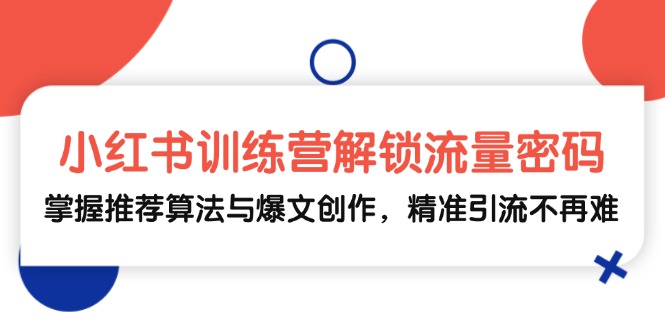 小红书训练营解锁流量密码，掌握推荐算法与爆文创作，精准引流不再难-Zv头条