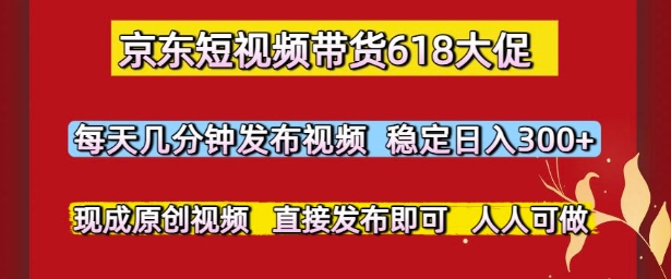 京东短视频带货618大促，每天几分钟发布视频，稳定日入3张+，现成原创视频，直接发布即可【揭秘】-Zv头条