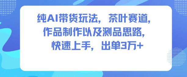 纯AI带货玩法，茶叶赛道，制作以及思路，快速上手，出单3W+-站长V课