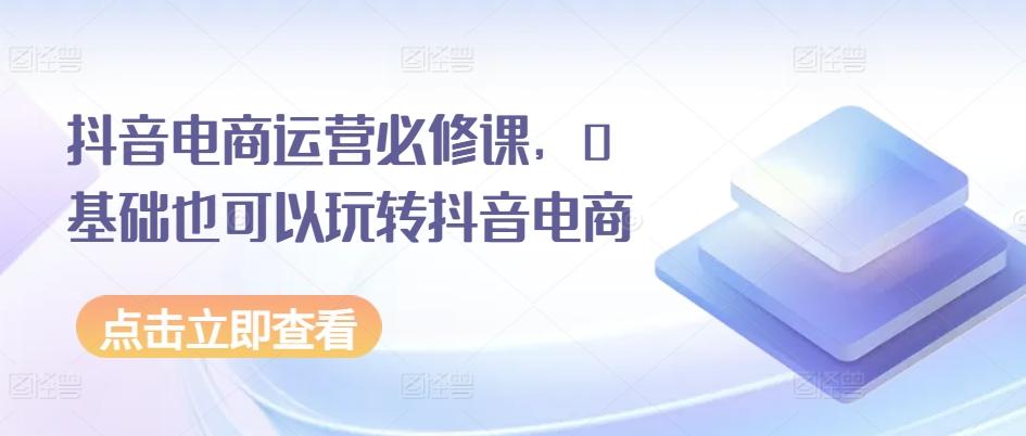 抖音电商运营必修课，0基础也可以玩转抖音电商-Zv头条