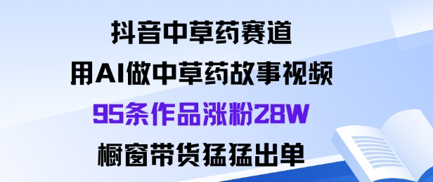 抖音中草药赛道，用Al做中草药故事视频95条作品涨粉28W，橱窗带货猛出单-站长V课