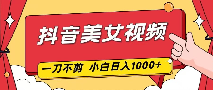 抖音美女视频,一刀不剪,两分钟一条视频,小白轻松上手,日入1000-站长V课