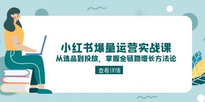 小红书爆量运营实战课：从选品到投放，掌握全链路增长方法论-Zv头条