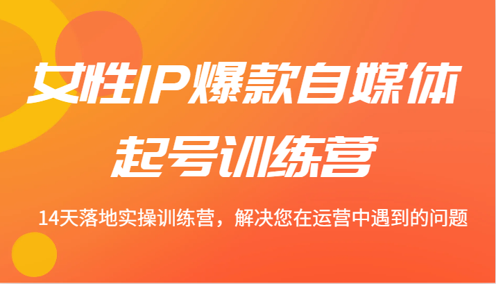 女性IP爆款自媒体起号训练营 14天落地实操训练营，解决您在运营中遇到的问题-Zv头条