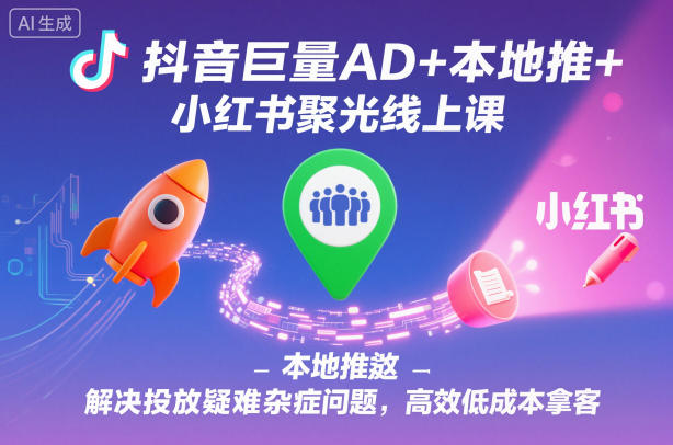 抖音巨量AD+本地推+小红书聚光线上课，解决投放疑难杂症问题，高效低成本拿客-站长V课