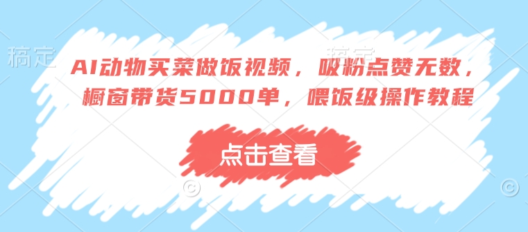 AI动物买菜做饭视频，吸粉点赞无数，橱窗带货5000单，喂饭级操作教程-Zv头条