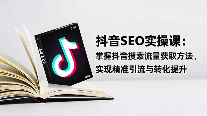 抖音SEO实战引流课：掌握抖音搜索流量获取方法，实现精准引流与转化提升-站长V课