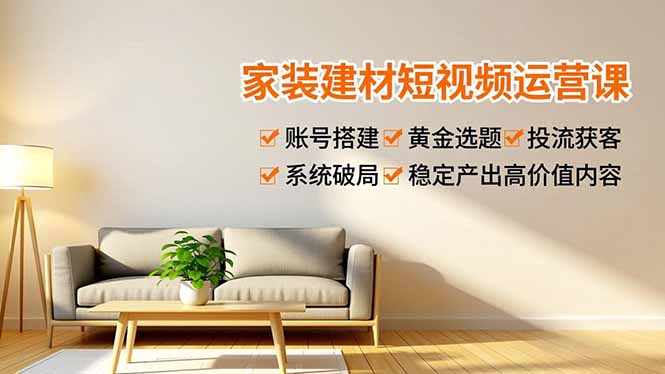 家装建材短视频运营课，账号搭建、黄金选题、投流获客，系统破局，稳定产出高价值内容-站长V课