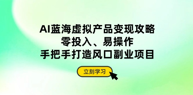 AI蓝海虚拟产品变现攻略，零投入、易操作，手把手打造风口副业项目-Zv头条