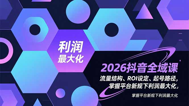 2026抖音全域课，流量结构、ROI设定、起号路径，掌握平台新规下利润最大化-站长V课