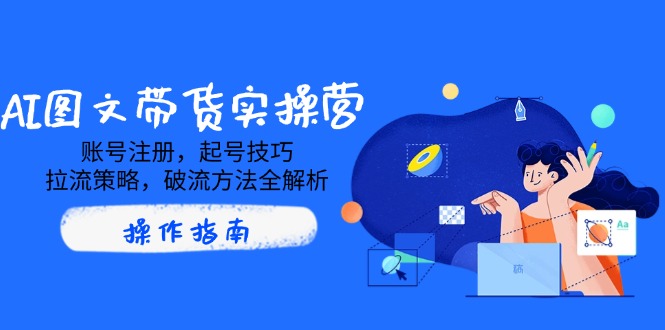 AI图文带货实操营，账号注册，起号技巧，拉流策略，破流方法全解析-Zv头条