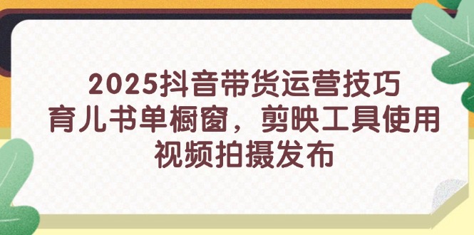 2025抖音带货运营技巧，育儿书单橱窗，剪映工具使用，视频拍摄发布-Zv头条