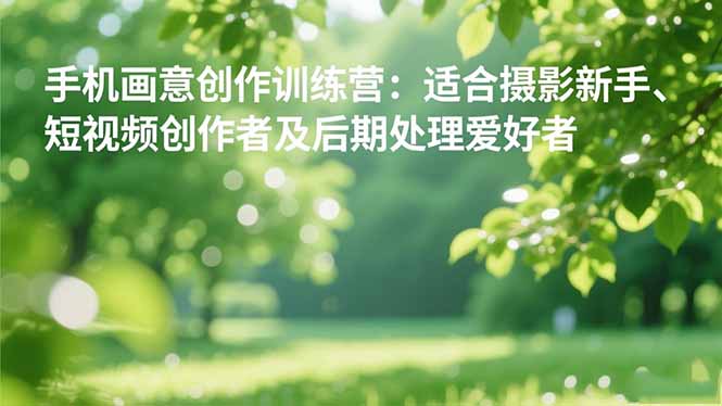 手机摄影之画意创作训练营：适合摄影新手、短视频创作者及后期处理爱好者-站长V课