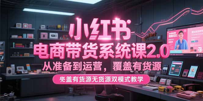 小红书电商带货系统课2.0，从准备到运营，覆盖有货源无货源双模式教学-Zv头条