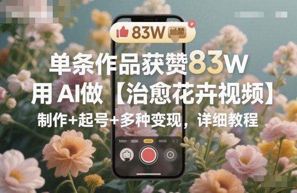 单条作品获赞83W,用AI做【治愈花卉视频】,制作+起号+多种变现,详细教程