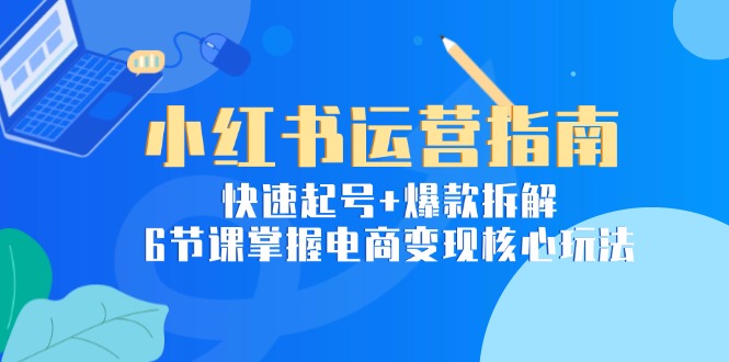 小红书运营指南：快速起号+爆款拆解，6节课掌握电商变现核心玩法-Zv头条