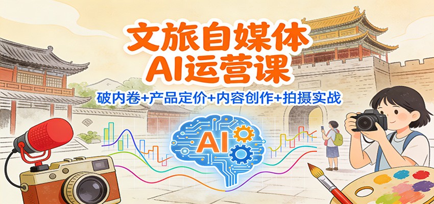 文旅自媒体AI运营课：破内卷+产品定价+内容创作+拍摄实战-站长V课
