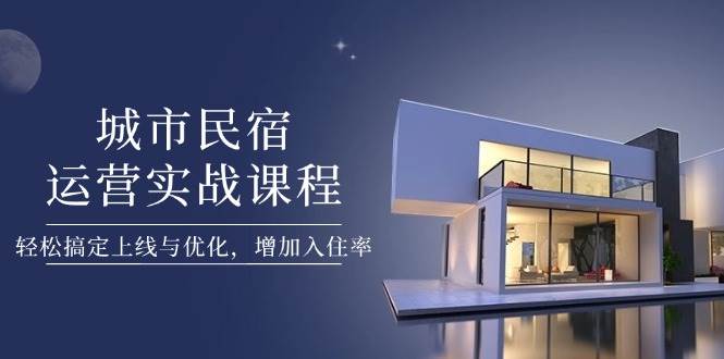 城市民宿运营实战课程，轻松搞定上线与优化，增加入住率-Zv头条