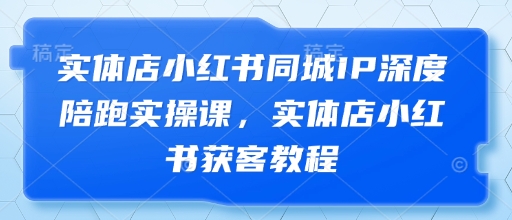 实体店小红书同城IP深度陪跑实操课，实体店小红书获客教程-Zv头条