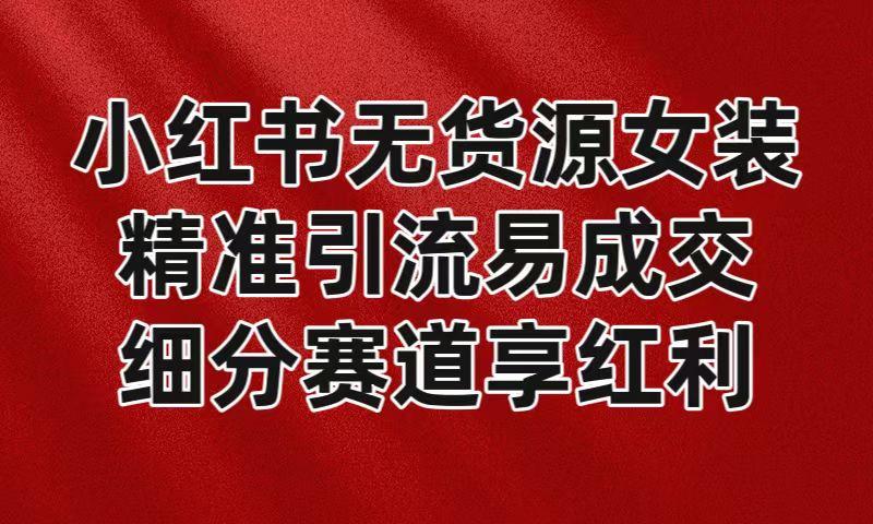 小红书无货源女装，精准引流易成交，平台红利期小白也可操作蓝海赛道-Zv头条