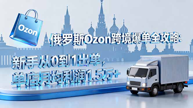 俄罗斯Ozon跨境爆单全攻略：新手从0到1出单，单店月均利润1.5万+-站长V课