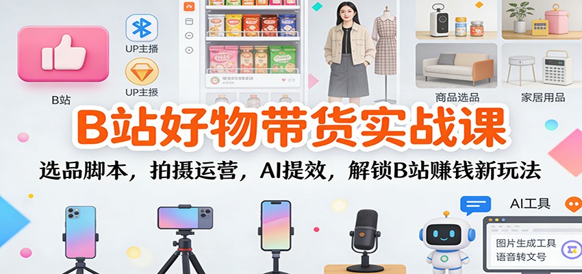 B站好物带货实战课：选品脚本，拍摄运营，AI提效，解锁B站赚钱新玩法-站长V课