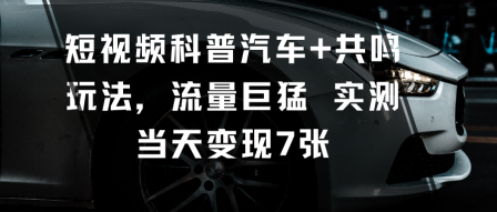 短视频科普汽车+共鸣玩法，流量巨猛实测当天变现7张-站长V课
