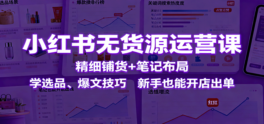 小红书无货源运营课：精细铺货+笔记布局，学选品、爆文技巧，新手也能开店出单-站长V课