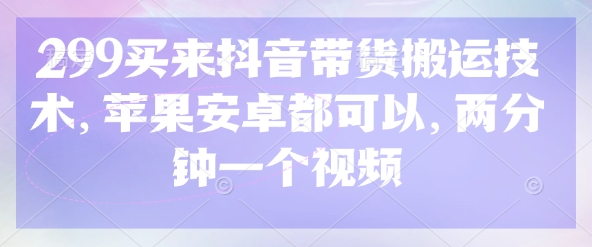 299买来抖音带货搬运技术，苹果安卓都可以，两分钟一个视频-Zv头条