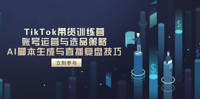 TikTok带货训练营，账号运营与选品策略，AI脚本生成与直播复盘技巧-Zv头条