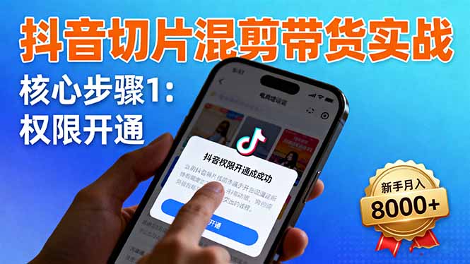 抖音切片混剪带货实战：权限开通、商品挂车、混剪手法，新手月入8000+-站长V课
