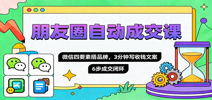 朋友圈自动成交课，微信四要素搭品牌，3分钟写收钱文案，6步成交闭环-站长V课