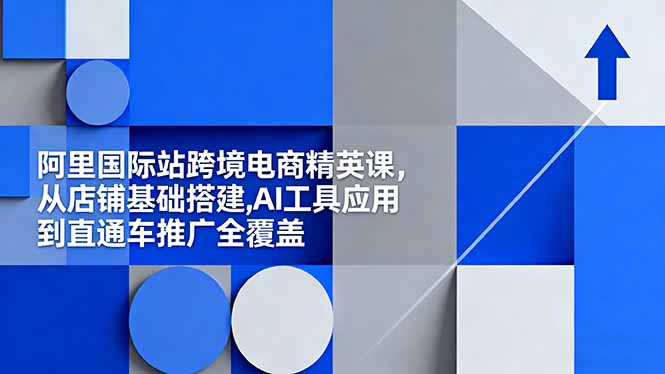 阿里国际站跨境电商精英课，从店铺基础搭建,AI工具应用到直通车推广全覆盖-站长V课
