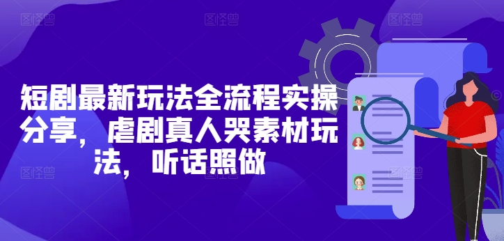 短剧最新玩法全流程实操分享，虐剧真人哭素材玩法，听话照做-Zv头条