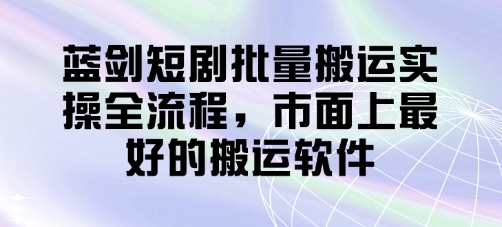 蓝剑短剧批量搬运实操全流程，市面上最好的搬运软件-Zv头条