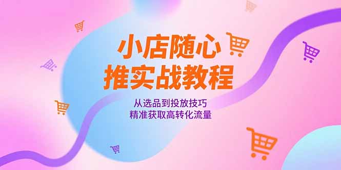 小店随心推实战教程，从选品到投放技巧，精准获取高转化流量-Zv头条