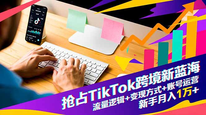抢占TikTok跨境新蓝海：流量逻辑+变现方式+账号运营，新手月入1万+-站长V课