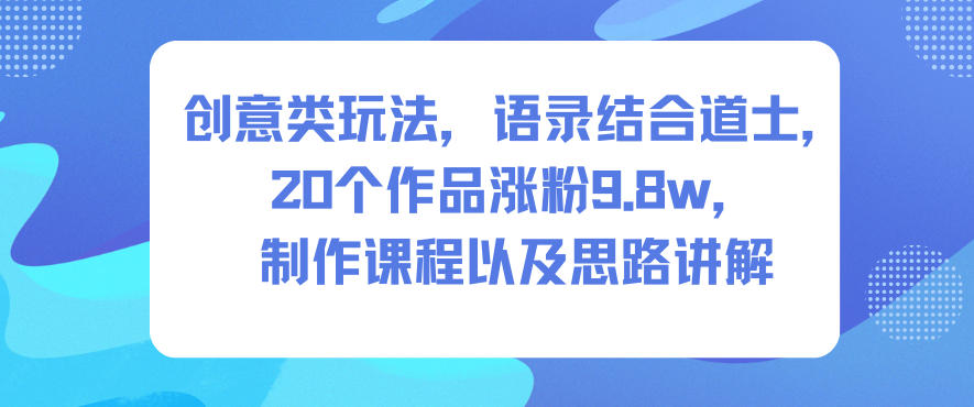 创意类玩法,语录结合道士,20个作品涨粉9.8w,制作课程以及思路讲解-站长V课