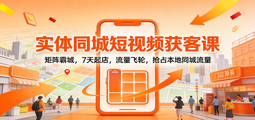 实体同城短视频获客课：矩阵霸城，7天起店，流量飞轮，抢占本地同城流量-站长V课