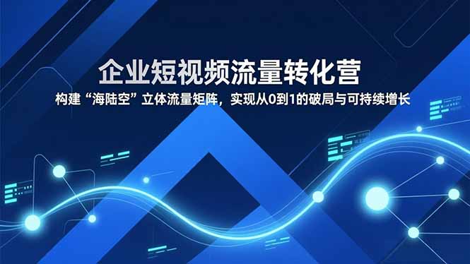 企业短视频流量转化营，构建“海陆空”立体流量矩阵，实现从0到1的破局与可持续增长-站长V课